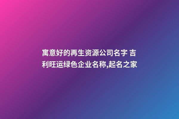 寓意好的再生资源公司名字 吉利旺运绿色企业名称,起名之家